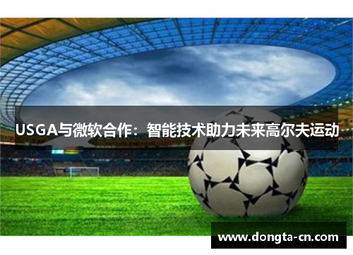 USGA与微软合作：智能技术助力未来高尔夫运动